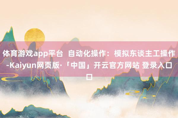 体育游戏app平台 自动化操作:模拟东谈主工操作-Kaiyun网页版·「中国」开云官方网站 登录入口