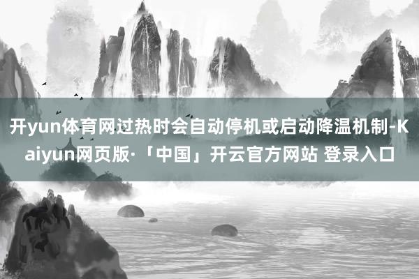 开yun体育网过热时会自动停机或启动降温机制-Kaiyun网页版·「中国」开云官方网站 登录入口