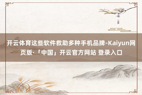 开云体育这些软件救助多种手机品牌-Kaiyun网页版·「中国」开云官方网站 登录入口