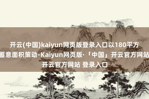 开云(中国)kaiyun网页版登录入口以180平方米的旧例蓄意面积策动-Kaiyun网页版·「中国」开云官方网站 登录入口