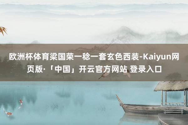 欧洲杯体育梁国荣一稔一套玄色西装-Kaiyun网页版·「中国」开云官方网站 登录入口