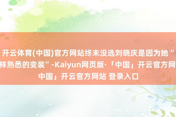 开云体育(中国)官方网站终末没选刘晓庆是因为她“独霸不了这样熟悉的变装”-Kaiyun网页版·「中国」开云官方网站 登录入口
