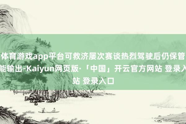 体育游戏app平台可救济屡次赛谈热烈驾驶后仍保管性能输出-Kaiyun网页版·「中国」开云官方网站 登录入口