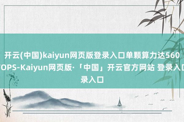 开云(中国)kaiyun网页版登录入口单颗算力达560TOPS-Kaiyun网页版·「中国」开云官方网站 登录入口