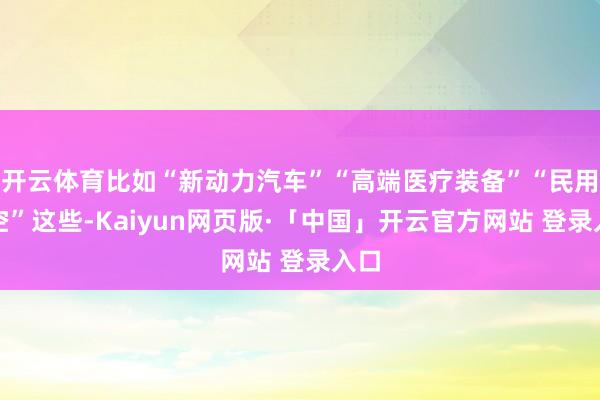 开云体育比如“新动力汽车”“高端医疗装备”“民用航空”这些-Kaiyun网页版·「中国」开云官方网站 登录入口