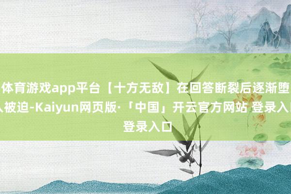 体育游戏app平台【十方无敌】在回答断裂后逐渐堕入被迫-Kaiyun网页版·「中国」开云官方网站 登录入口