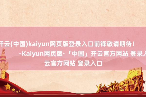 开云(中国)kaiyun网页版登录入口前锋敬请期待！                      -Kaiyun网页版·「中国」开云官方网站 登录入口