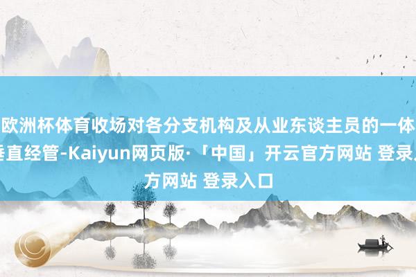 欧洲杯体育收场对各分支机构及从业东谈主员的一体化垂直经管-Kaiyun网页版·「中国」开云官方网站 登录入口