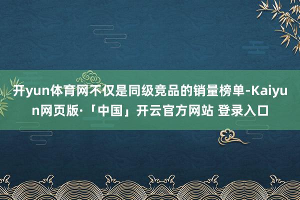 开yun体育网不仅是同级竞品的销量榜单-Kaiyun网页版·「中国」开云官方网站 登录入口