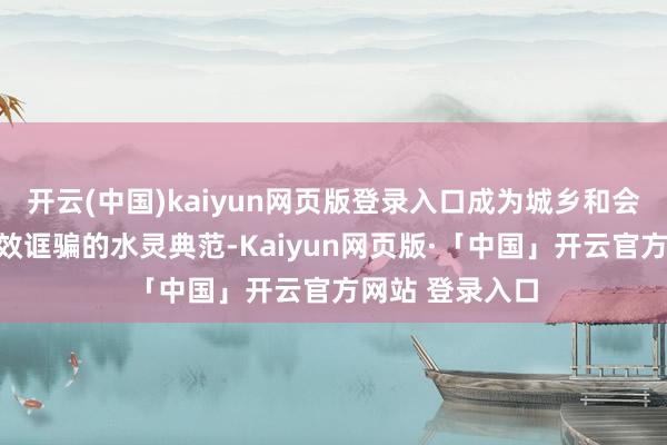 开云(中国)kaiyun网页版登录入口成为城乡和会发展、资源高效诓骗的水灵典范-Kaiyun网页版·「中国」开云官方网站 登录入口
