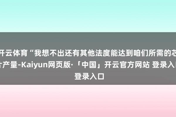 开云体育“我想不出还有其他法度能达到咱们所需的芯片产量-Kaiyun网页版·「中国」开云官方网站 登录入口