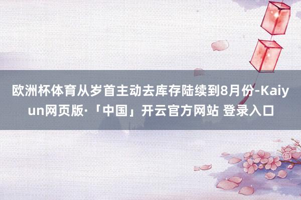 欧洲杯体育从岁首主动去库存陆续到8月份-Kaiyun网页版·「中国」开云官方网站 登录入口