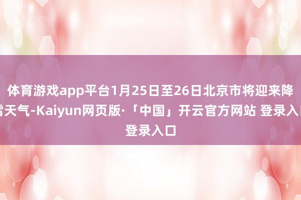 体育游戏app平台1月25日至26日北京市将迎来降雪天气-Kaiyun网页版·「中国」开云官方网站 登录入口