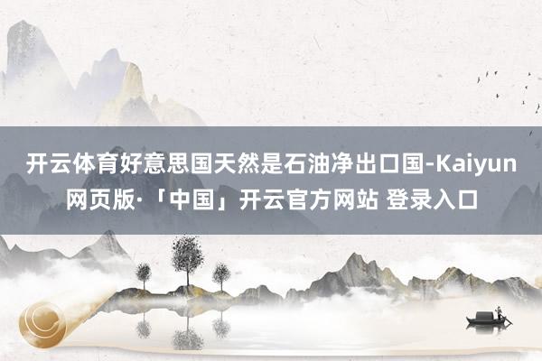 开云体育好意思国天然是石油净出口国-Kaiyun网页版·「中国」开云官方网站 登录入口