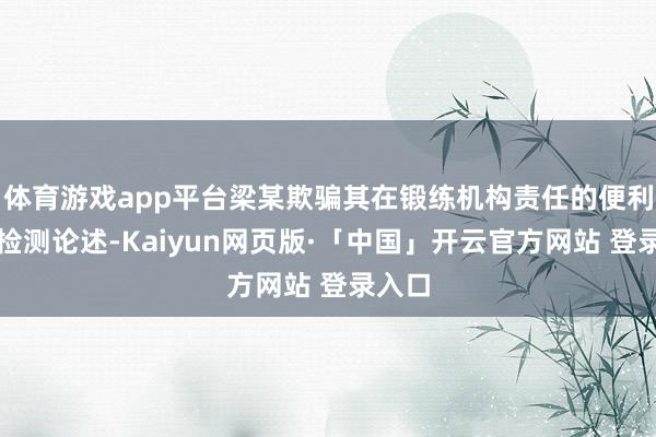 体育游戏app平台梁某欺骗其在锻练机构责任的便利伪造检测论述-Kaiyun网页版·「中国」开云官方网站 登录入口