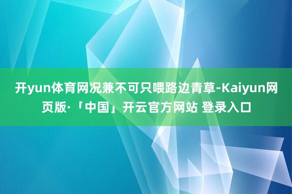 开yun体育网况兼不可只喂路边青草-Kaiyun网页版·「中国」开云官方网站 登录入口