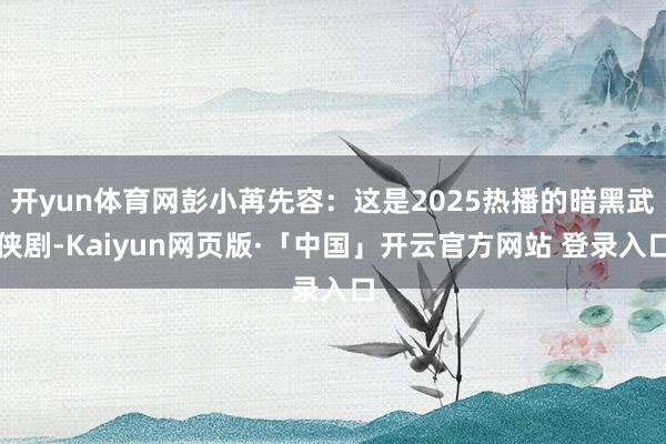 开yun体育网彭小苒先容：这是2025热播的暗黑武侠剧-Kaiyun网页版·「中国」开云官方网站 登录入口