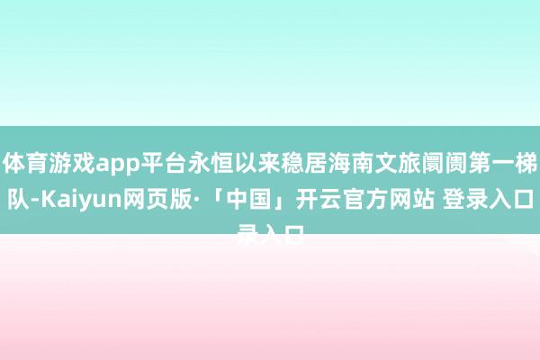 体育游戏app平台永恒以来稳居海南文旅阛阓第一梯队-Kaiyun网页版·「中国」开云官方网站 登录入口