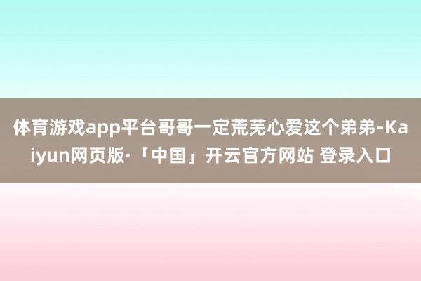 体育游戏app平台哥哥一定荒芜心爱这个弟弟-Kaiyun网页版·「中国」开云官方网站 登录入口