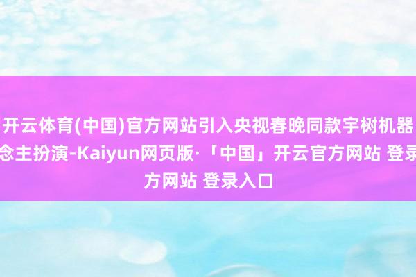 开云体育(中国)官方网站引入央视春晚同款宇树机器东说念主扮演-Kaiyun网页版·「中国」开云官方网站 登录入口