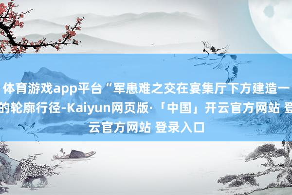 体育游戏app平台“军患难之交在宴集厅下方建造一处巨大的轮廓行径-Kaiyun网页版·「中国」开云官方网站 登录入口