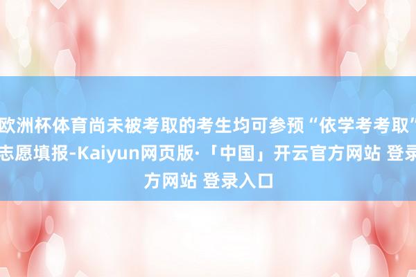欧洲杯体育尚未被考取的考生均可参预“依学考考取”搜集志愿填报-Kaiyun网页版·「中国」开云官方网站 登录入口