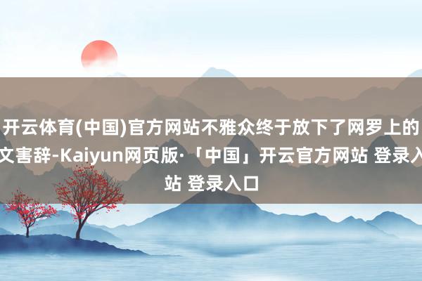 开云体育(中国)官方网站不雅众终于放下了网罗上的以文害辞-Kaiyun网页版·「中国」开云官方网站 登录入口