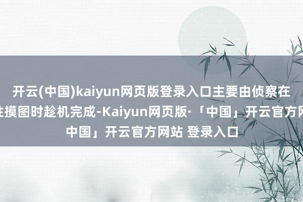 开云(中国)kaiyun网页版登录入口主要由侦察在期骗高灵活性摸图时趁机完成-Kaiyun网页版·「中国」开云官方网站 登录入口