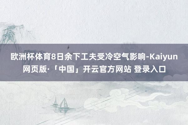 欧洲杯体育8日余下工夫受冷空气影响-Kaiyun网页版·「中国」开云官方网站 登录入口