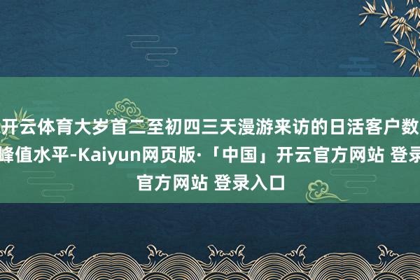 开云体育大岁首二至初四三天漫游来访的日活客户数处于峰值水平-Kaiyun网页版·「中国」开云官方网站 登录入口