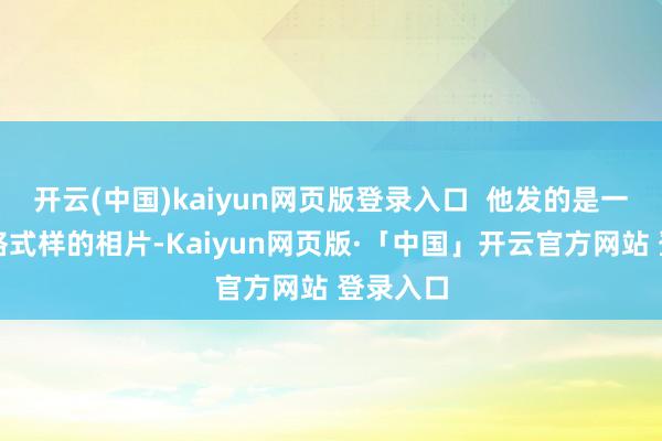 开云(中国)kaiyun网页版登录入口  他发的是一个九宫格式样的相片-Kaiyun网页版·「中国」开云官方网站 登录入口