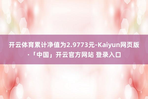 开云体育累计净值为2.9773元-Kaiyun网页版·「中国」开云官方网站 登录入口