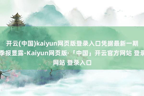 开云(中国)kaiyun网页版登录入口凭据最新一期基金季报显露-Kaiyun网页版·「中国」开云官方网站 登录入口