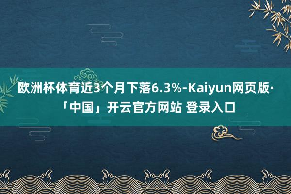 欧洲杯体育近3个月下落6.3%-Kaiyun网页版·「中国」开云官方网站 登录入口