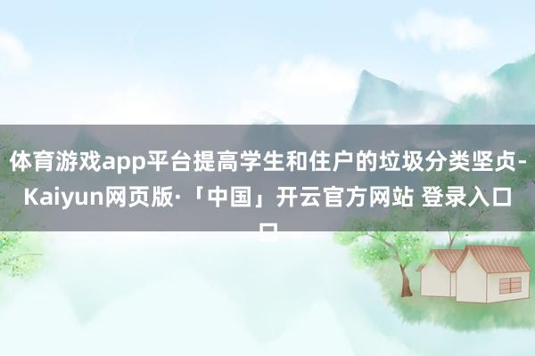体育游戏app平台提高学生和住户的垃圾分类坚贞-Kaiyun网页版·「中国」开云官方网站 登录入口