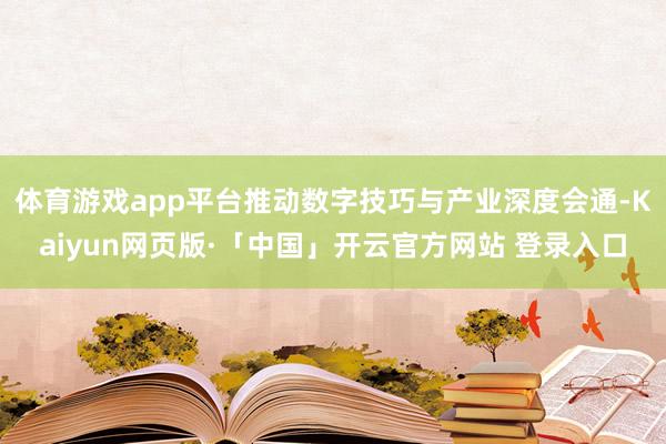 体育游戏app平台推动数字技巧与产业深度会通-Kaiyun网页版·「中国」开云官方网站 登录入口