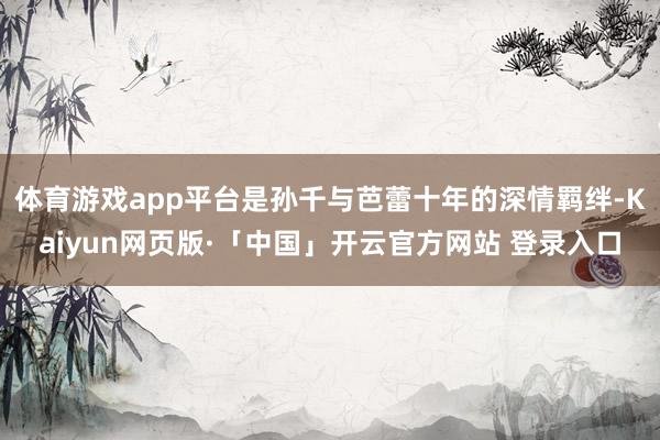 体育游戏app平台是孙千与芭蕾十年的深情羁绊-Kaiyun网页版·「中国」开云官方网站 登录入口