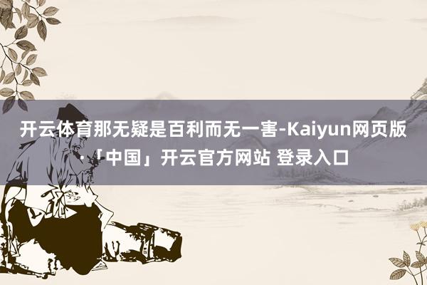 开云体育那无疑是百利而无一害-Kaiyun网页版·「中国」开云官方网站 登录入口