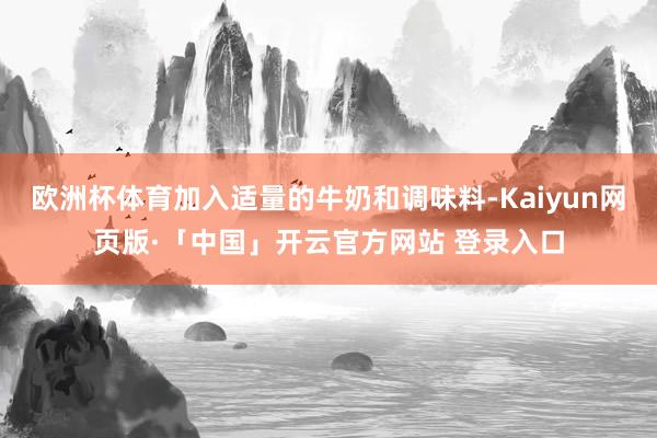 欧洲杯体育加入适量的牛奶和调味料-Kaiyun网页版·「中国」开云官方网站 登录入口