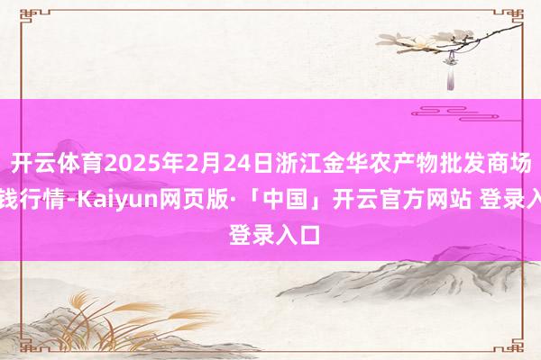 开云体育2025年2月24日浙江金华农产物批发商场价钱行情-Kaiyun网页版·「中国」开云官方网站 登录入口