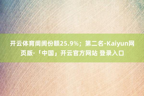 开云体育阛阓份额25.9%；第二名-Kaiyun网页版·「中国」开云官方网站 登录入口