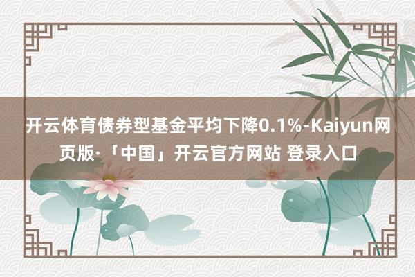 开云体育债券型基金平均下降0.1%-Kaiyun网页版·「中国」开云官方网站 登录入口