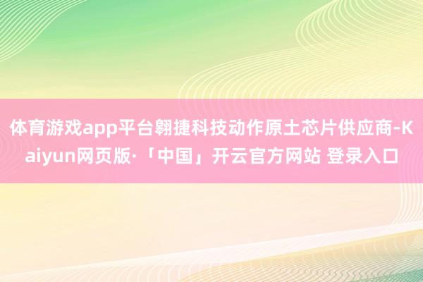 体育游戏app平台翱捷科技动作原土芯片供应商-Kaiyun网页版·「中国」开云官方网站 登录入口