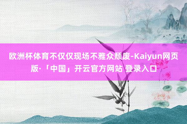 欧洲杯体育不仅仅现场不雅众颓废-Kaiyun网页版·「中国」开云官方网站 登录入口