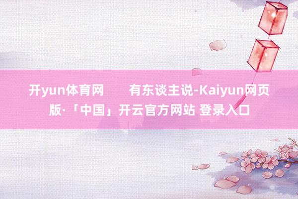 开yun体育网       有东谈主说-Kaiyun网页版·「中国」开云官方网站 登录入口