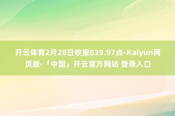 开云体育2月28日收报839.97点-Kaiyun网页版·「中国」开云官方网站 登录入口
