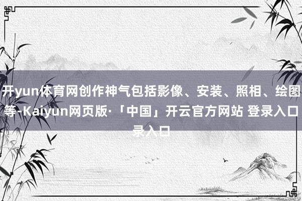 开yun体育网创作神气包括影像、安装、照相、绘图等-Kaiyun网页版·「中国」开云官方网站 登录入口