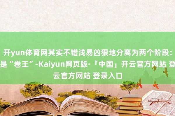 开yun体育网其实不错浅易凶狠地分离为两个阶段：前半生是“卷王”-Kaiyun网页版·「中国」开云官方网站 登录入口