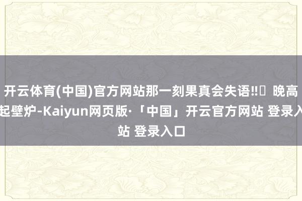 开云体育(中国)官方网站那一刻果真会失语‼️晚高潮起壁炉-Kaiyun网页版·「中国」开云官方网站 登录入口