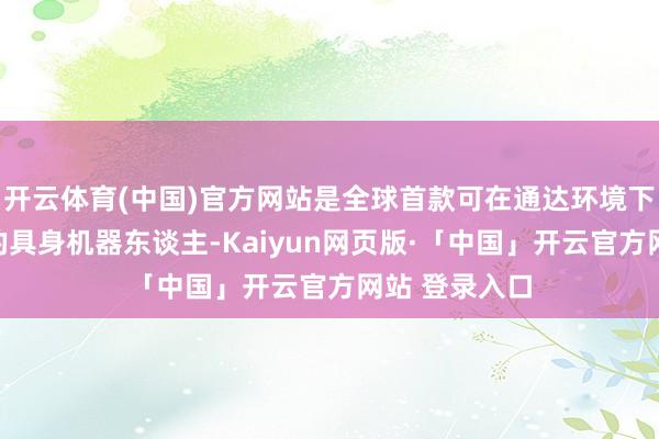 开云体育(中国)官方网站是全球首款可在通达环境下全自主行径的具身机器东谈主-Kaiyun网页版·「中国」开云官方网站 登录入口